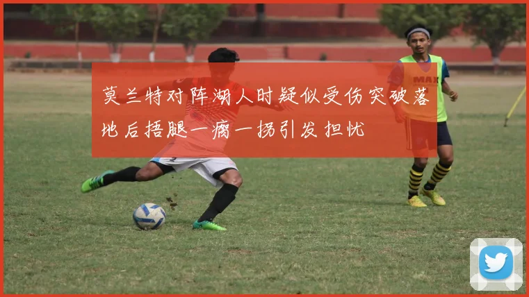 莫兰特对阵湖人时疑似受伤突破落地后捂腿一瘸一拐引发担忧
