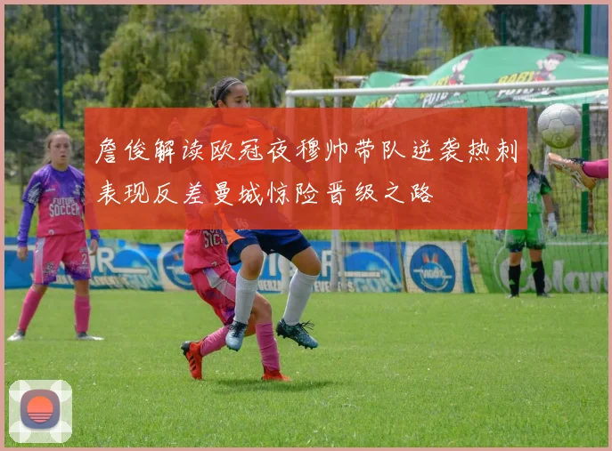 詹俊解读欧冠夜穆帅带队逆袭热刺表现反差曼城惊险晋级之路