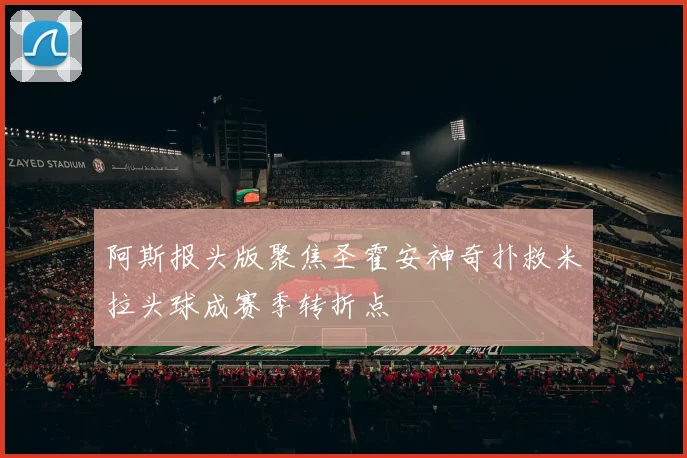阿斯报头版聚焦圣霍安神奇扑救米拉头球成赛季转折点