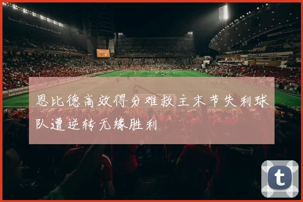 恩比德高效得分难救主末节失利球队遭逆转无缘胜利