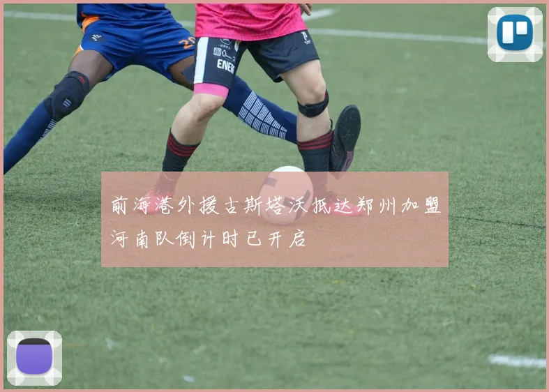 前海港外援古斯塔沃抵达郑州加盟河南队倒计时已开启